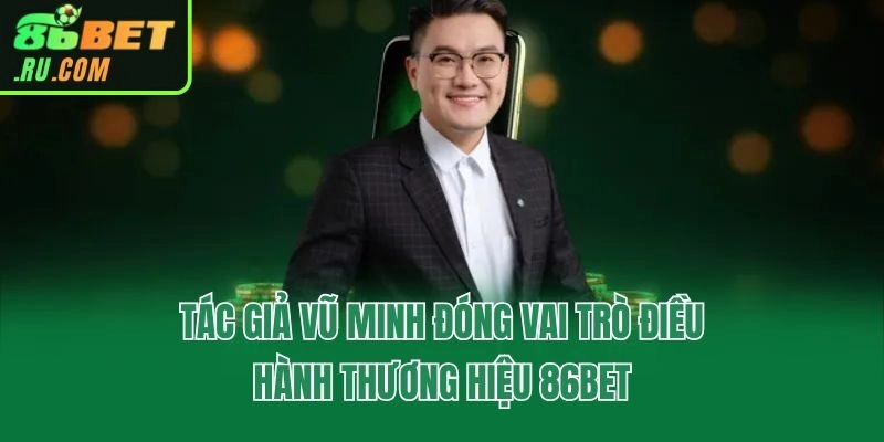 Tác giả Vũ Minh đóng vai trò điều hành thương hiệu 86bet